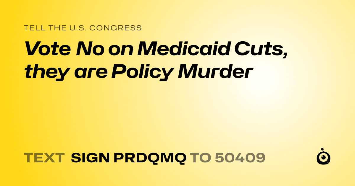 A shareable card that reads "tell the U.S. Congress: Vote No on Medicaid Cuts, they are Policy Murder" followed by "text sign PRDQMQ to 50409"
