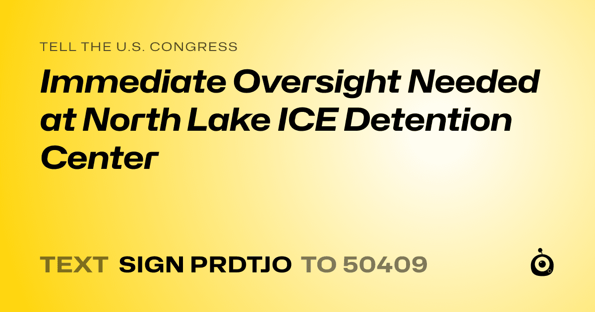A shareable card that reads "tell the U.S. Congress: Immediate Oversight Needed at North Lake ICE Detention Center" followed by "text sign PRDTJO to 50409"