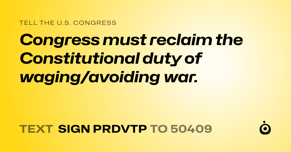 A shareable card that reads "tell the U.S. Congress: Congress must reclaim the Constitutional duty of waging/avoiding war." followed by "text sign PRDVTP to 50409"