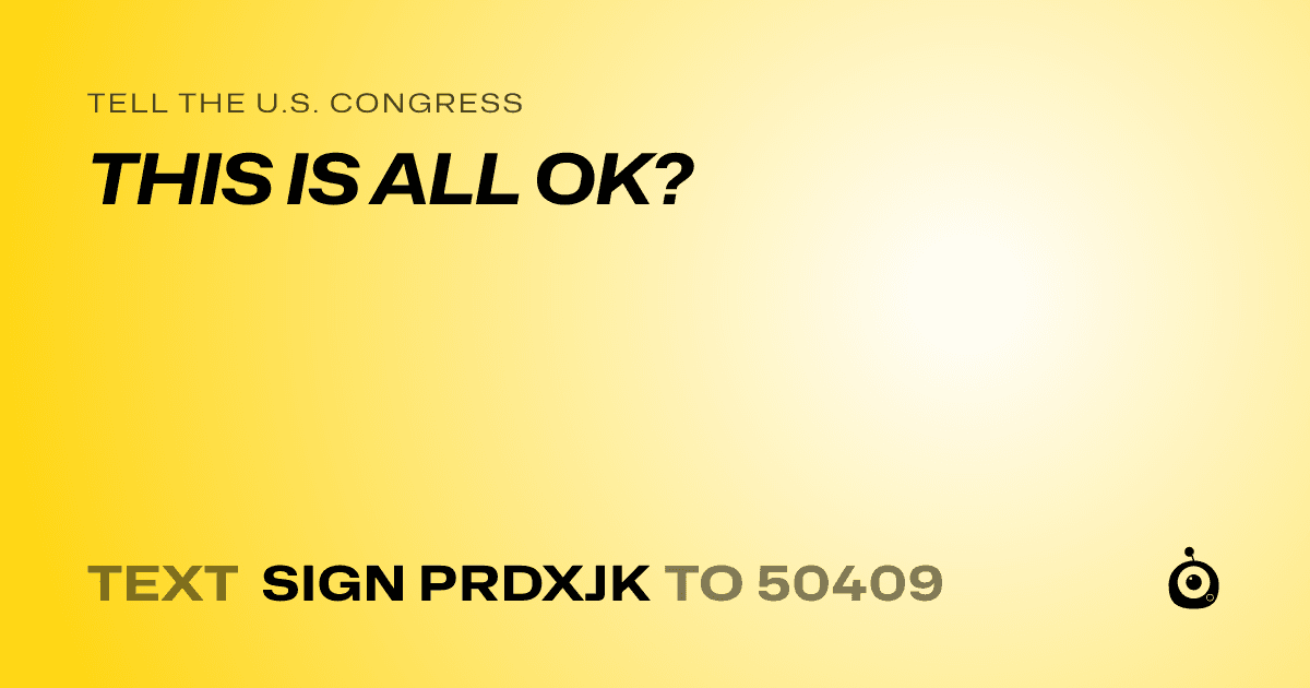 A shareable card that reads "tell the U.S. Congress: THIS IS ALL OK?" followed by "text sign PRDXJK to 50409"