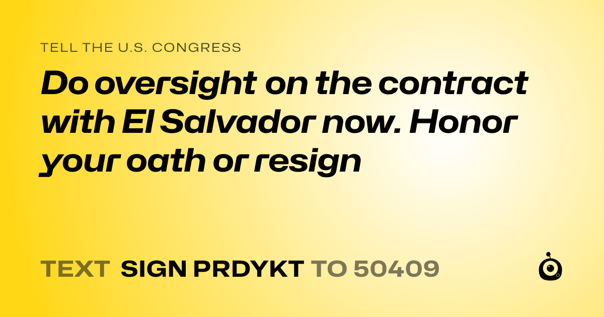 A shareable card that reads "tell the U.S. Congress: Do oversight on the contract with El Salvador now. Honor your oath or resign" followed by "text sign PRDYKT to 50409"