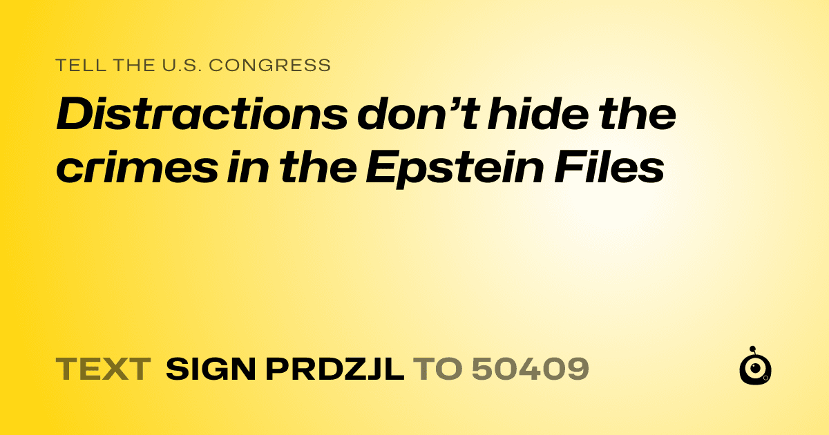 A shareable card that reads "tell the U.S. Congress: Distractions don’t hide the crimes in the Epstein Files" followed by "text sign PRDZJL to 50409"