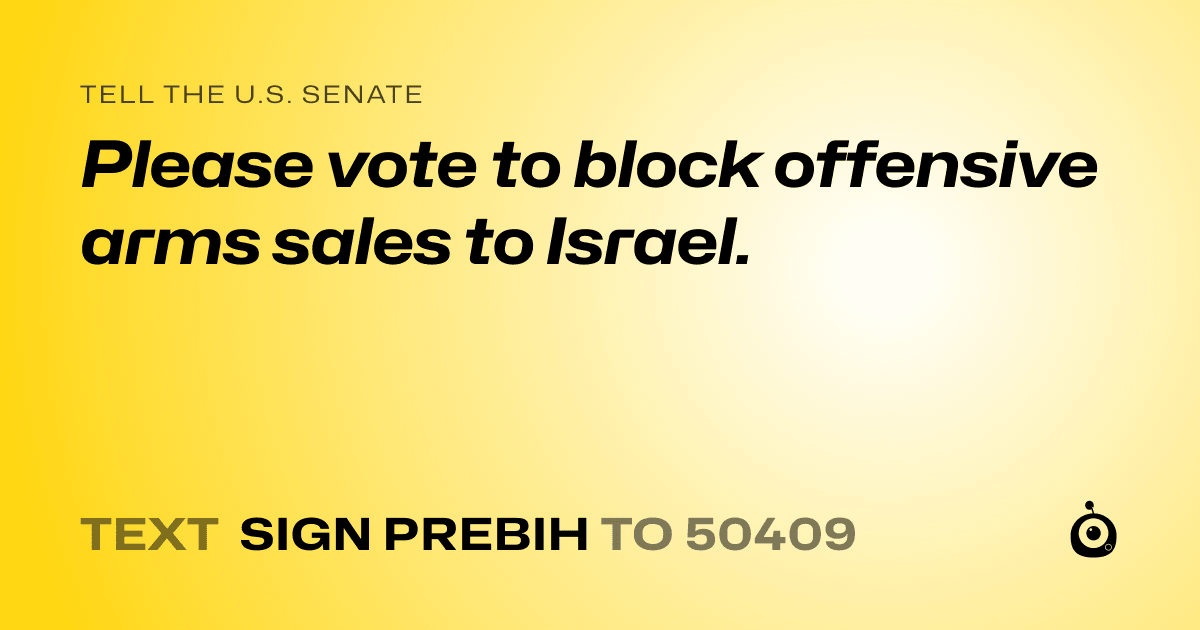 A shareable card that reads "tell the U.S. Senate: Please vote to block offensive arms sales to Israel." followed by "text sign PREBIH to 50409"