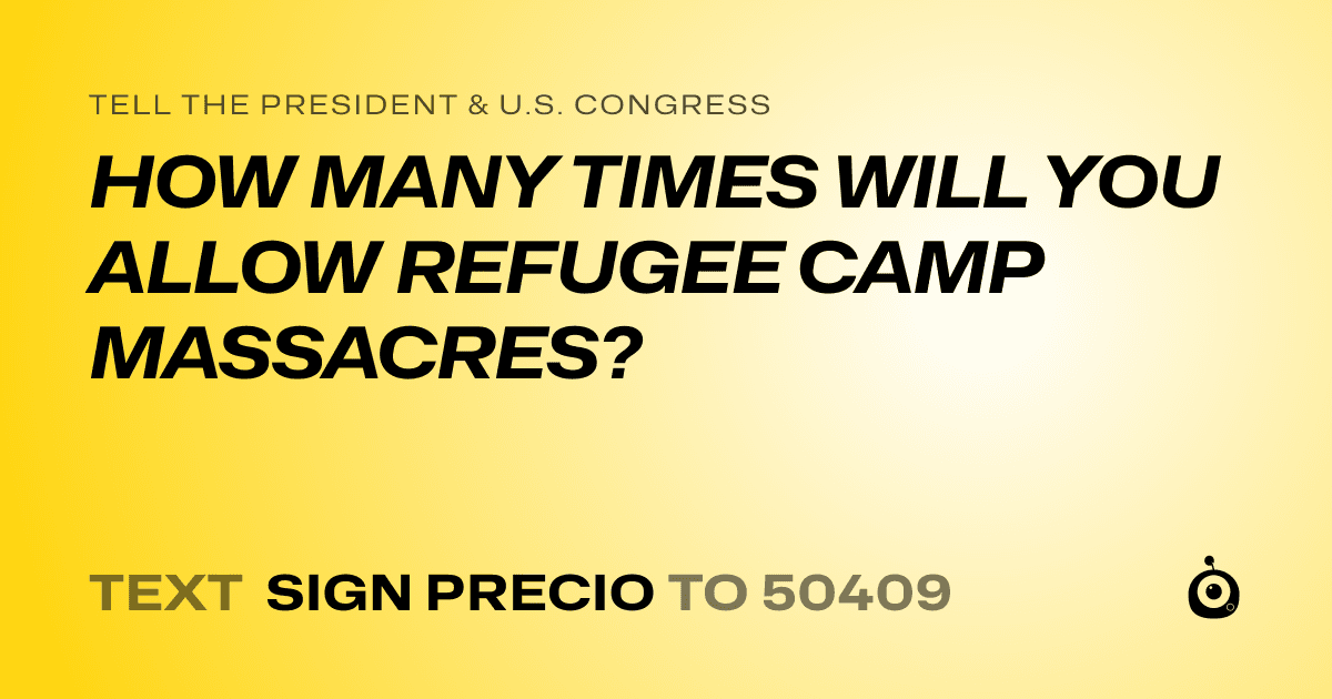 A shareable card that reads "tell the President & U.S. Congress: HOW MANY TIMES WILL YOU ALLOW REFUGEE CAMP MASSACRES?" followed by "text sign PRECIO to 50409"