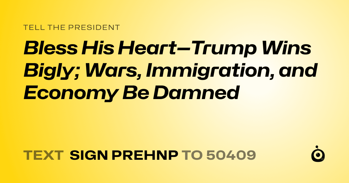 A shareable card that reads "tell the President: Bless His Heart—Trump Wins Bigly; Wars, Immigration, and Economy Be Damned" followed by "text sign PREHNP to 50409"