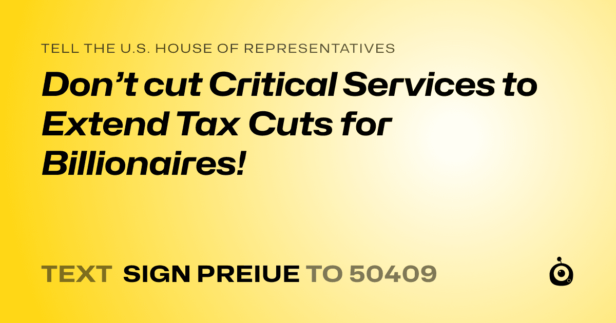 A shareable card that reads "tell the U.S. House of Representatives: Don’t cut Critical Services to Extend Tax Cuts for Billionaires!" followed by "text sign PREIUE to 50409"