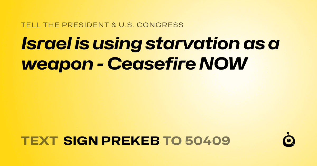 A shareable card that reads "tell the President & U.S. Congress: Israel is using starvation as a weapon - Ceasefire NOW" followed by "text sign PREKEB to 50409"