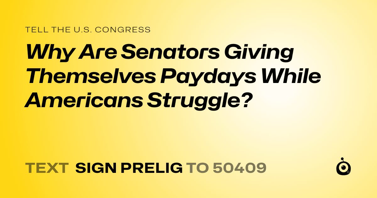 A shareable card that reads "tell the U.S. Congress: Why Are Senators Giving Themselves Paydays While Americans Struggle?" followed by "text sign PRELIG to 50409"