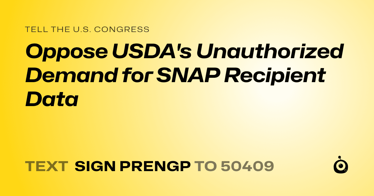 A shareable card that reads "tell the U.S. Congress: Oppose USDA's Unauthorized Demand for SNAP Recipient Data" followed by "text sign PRENGP to 50409"