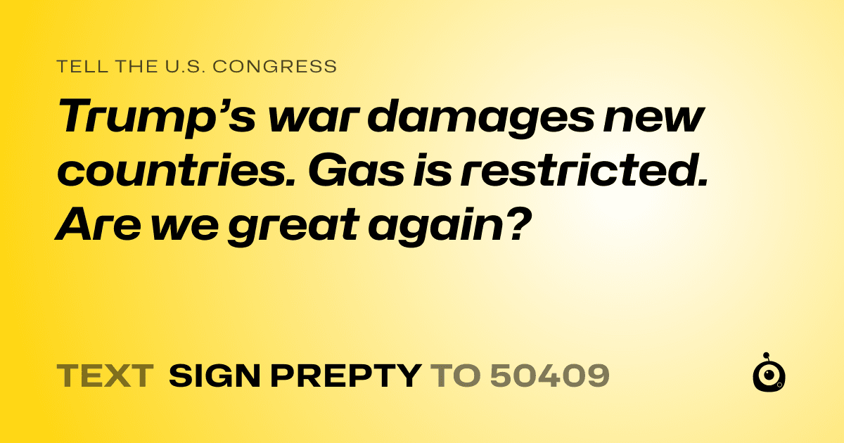 A shareable card that reads "tell the U.S. Congress: Trump’s war damages new countries. Gas is restricted. Are we great again?" followed by "text sign PREPTY to 50409"