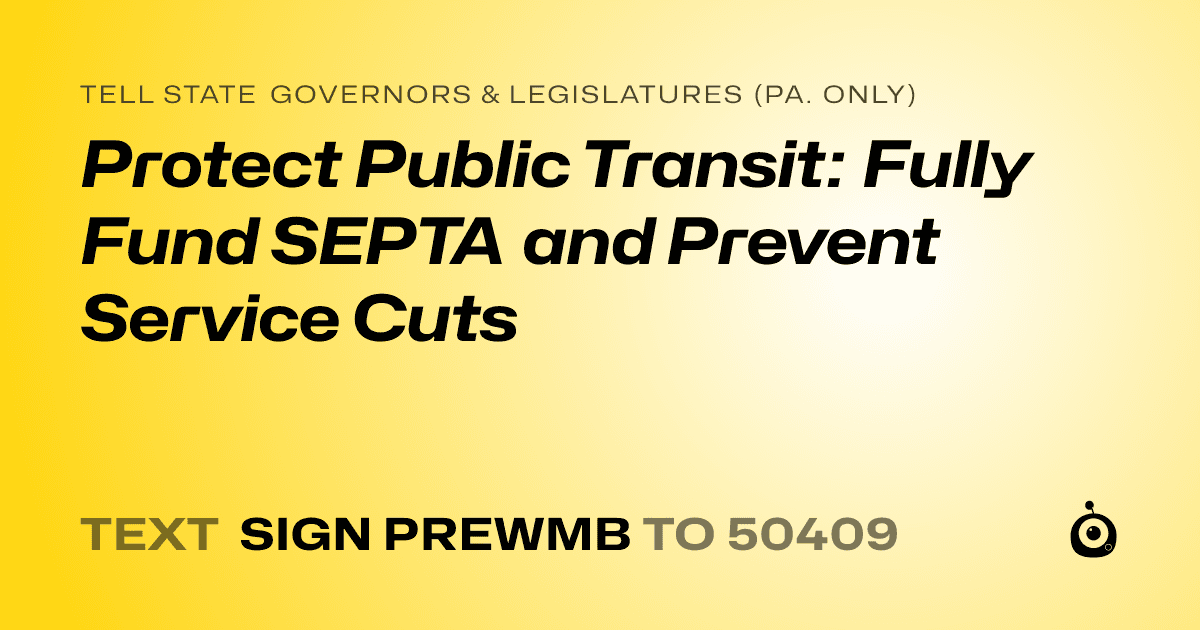 A shareable card that reads "tell State Governors & Legislatures (Pa. only): Protect Public Transit: Fully Fund SEPTA and Prevent Service Cuts" followed by "text sign PREWMB to 50409"