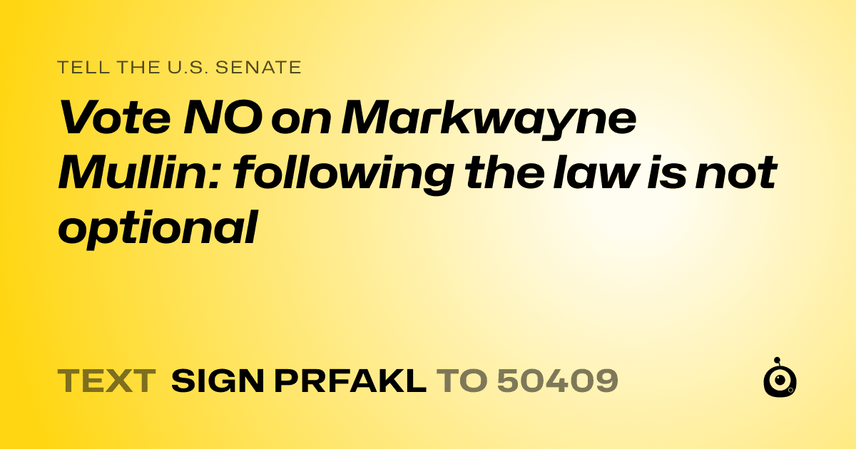 A shareable card that reads "tell the U.S. Senate: Vote NO on Markwayne Mullin: following the law is not optional" followed by "text sign PRFAKL to 50409"