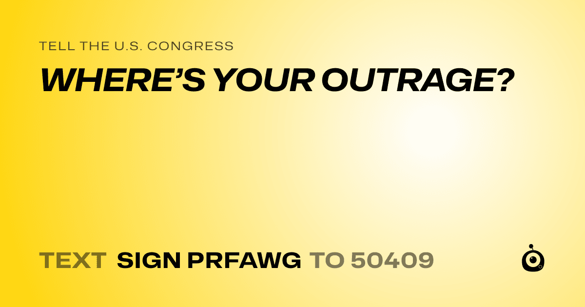 A shareable card that reads "tell the U.S. Congress: WHERE’S YOUR OUTRAGE?" followed by "text sign PRFAWG to 50409"