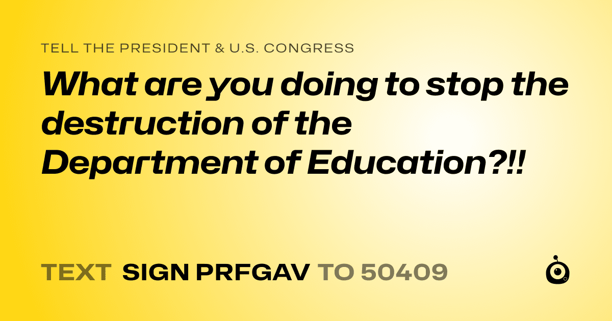 A shareable card that reads "tell the President & U.S. Congress: What are you doing to stop the destruction of the Department of Education?!!" followed by "text sign PRFGAV to 50409"
