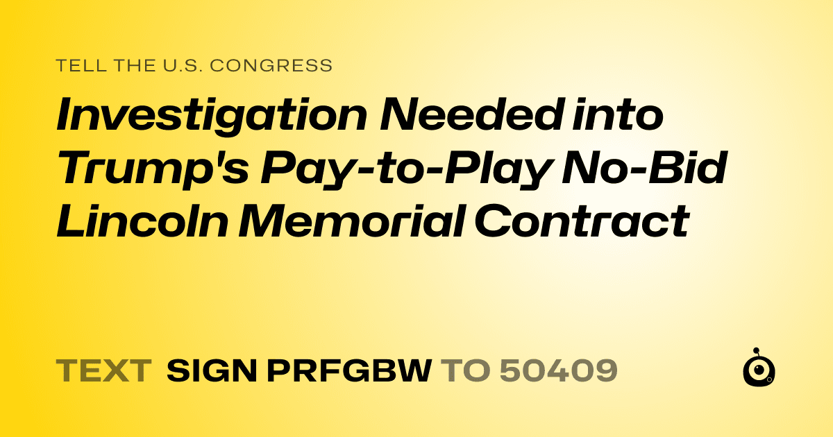 A shareable card that reads "tell the U.S. Congress: Investigation Needed into Trump's Pay-to-Play No-Bid Lincoln Memorial Contract" followed by "text sign PRFGBW to 50409"