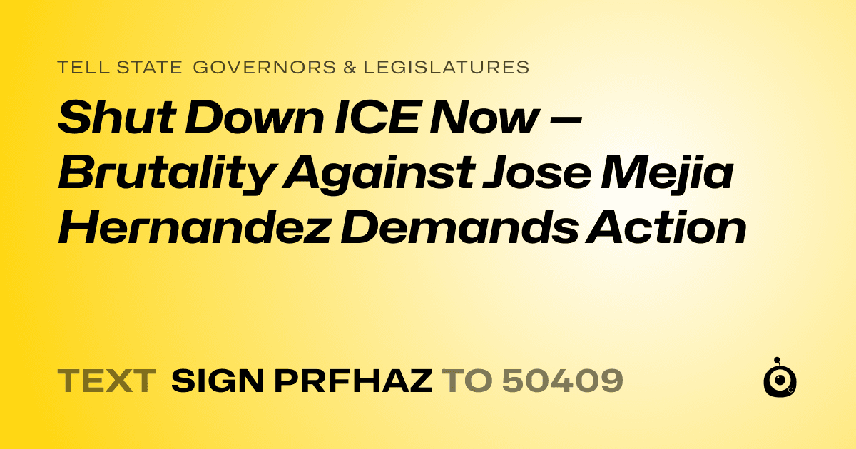 A shareable card that reads "tell State Governors & Legislatures: Shut Down ICE  Now — Brutality Against Jose Mejia Hernandez Demands Action" followed by "text sign PRFHAZ to 50409"