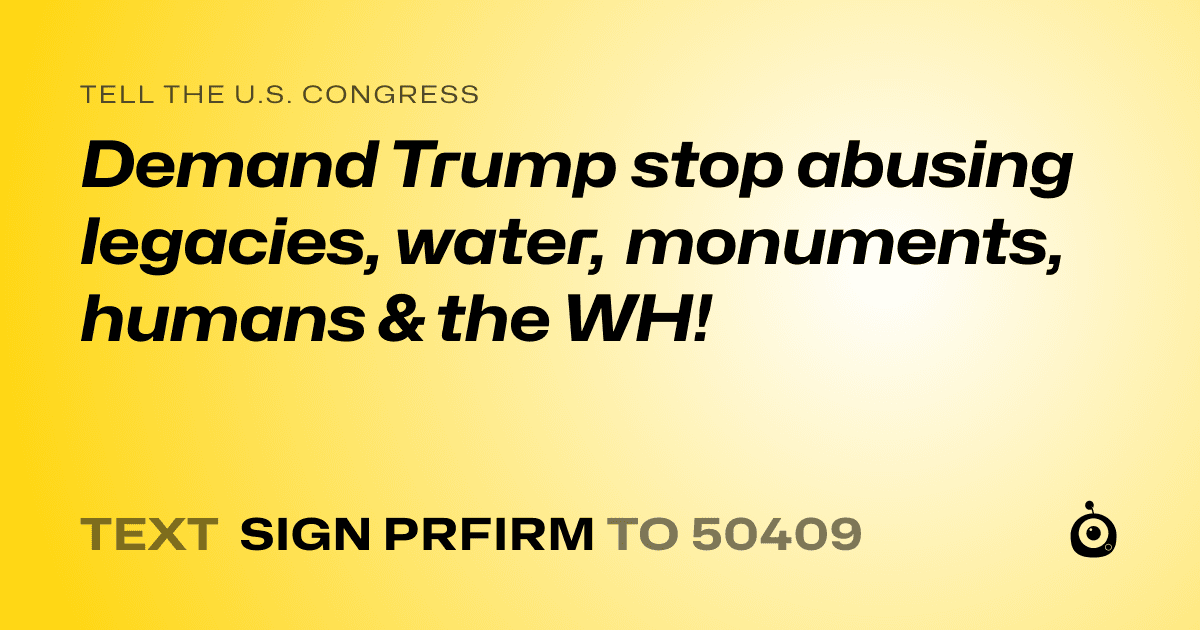 A shareable card that reads "tell the U.S. Congress: Demand Trump stop abusing legacies, water, monuments, humans & the WH!" followed by "text sign PRFIRM to 50409"