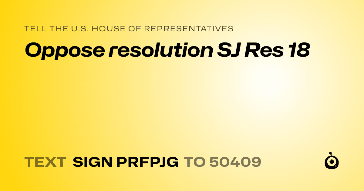A shareable card that reads "tell the U.S. House of Representatives: Oppose resolution SJ Res 18" followed by "text sign PRFPJG to 50409"