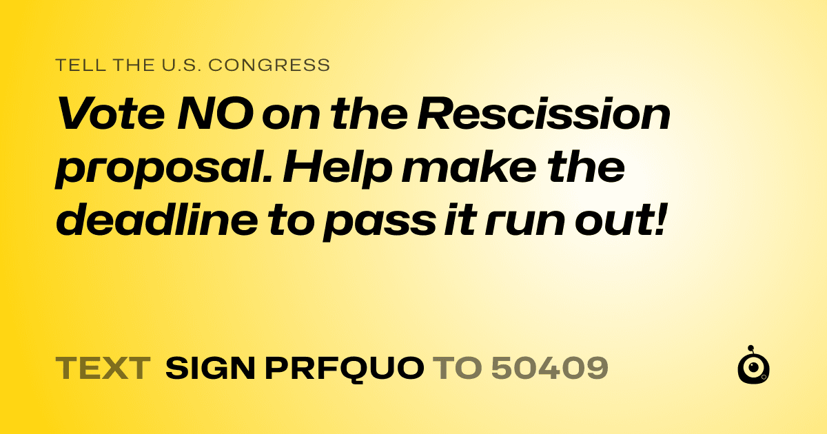A shareable card that reads "tell the U.S. Congress: Vote NO on the Rescission proposal.  Help make the deadline to pass it run out!" followed by "text sign PRFQUO to 50409"