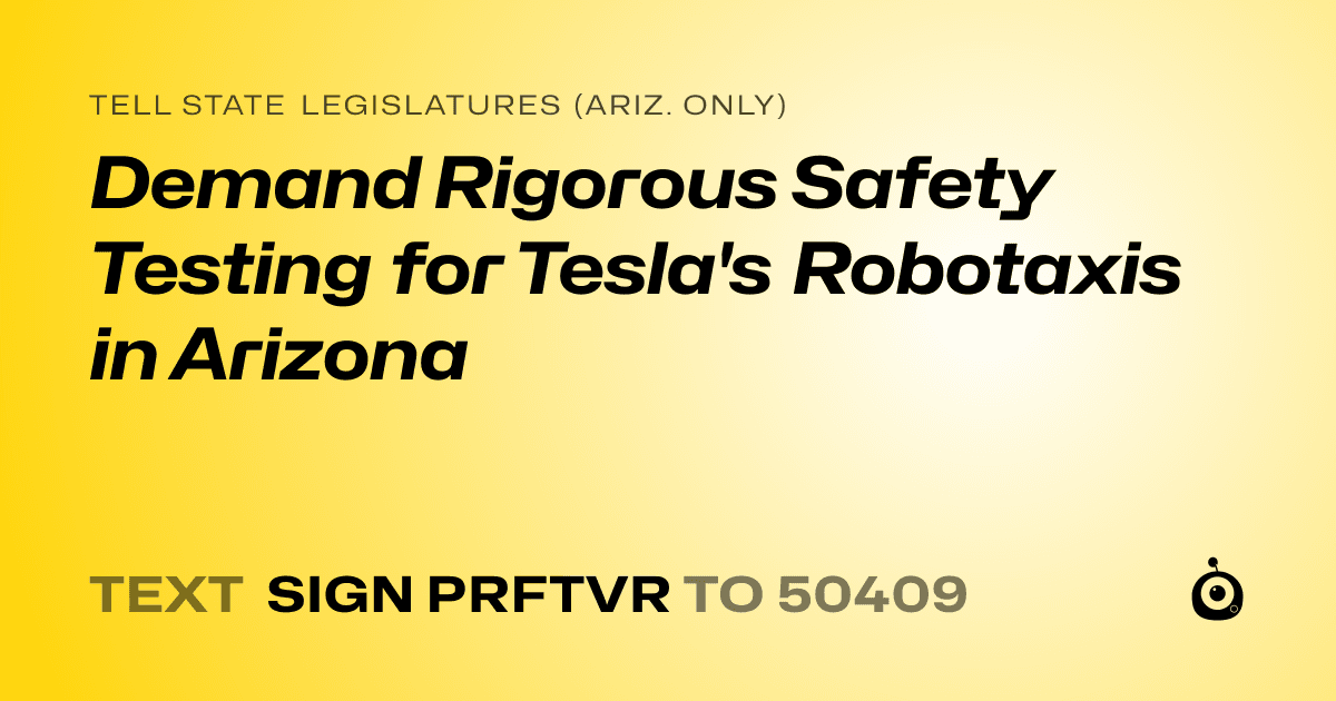 A shareable card that reads "tell State Legislatures (Ariz. only): Demand Rigorous Safety Testing for Tesla's Robotaxis in Arizona" followed by "text sign PRFTVR to 50409"