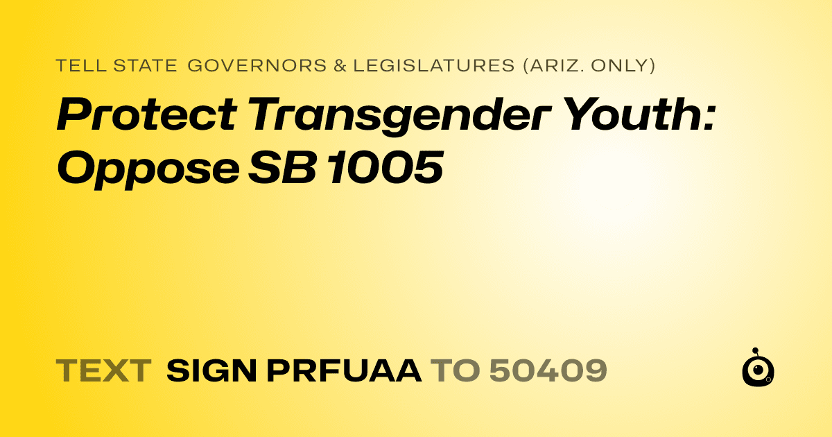 A shareable card that reads "tell State Governors & Legislatures (Ariz. only): Protect Transgender Youth: Oppose SB 1005" followed by "text sign PRFUAA to 50409"