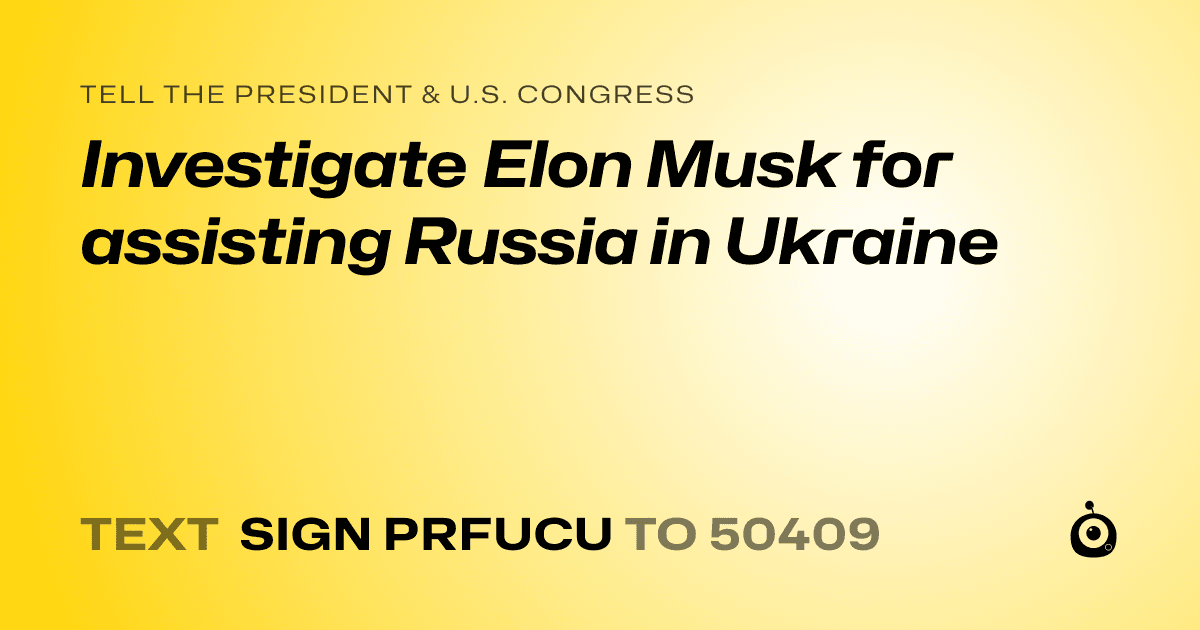 A shareable card that reads "tell the President & U.S. Congress: Investigate Elon Musk for assisting Russia in Ukraine" followed by "text sign PRFUCU to 50409"
