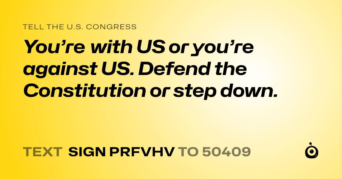 A shareable card that reads "tell the U.S. Congress: You’re with US or you’re against US. Defend the Constitution or step down." followed by "text sign PRFVHV to 50409"