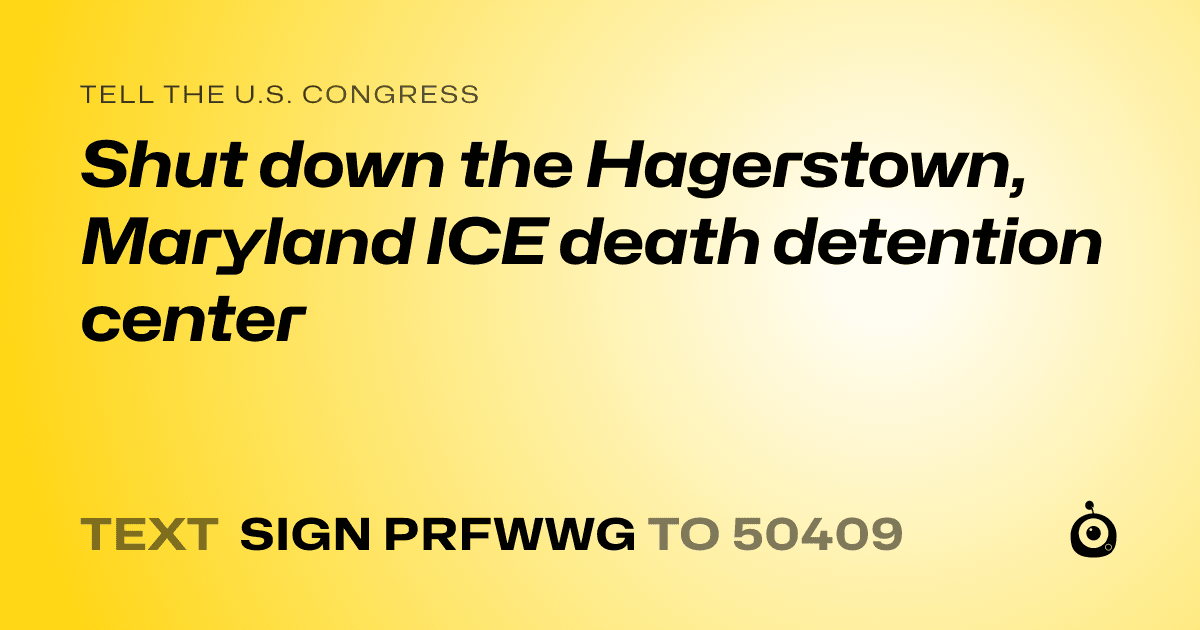 A shareable card that reads "tell the U.S. Congress: Shut down the Hagerstown, Maryland ICE death detention center" followed by "text sign PRFWWG to 50409"