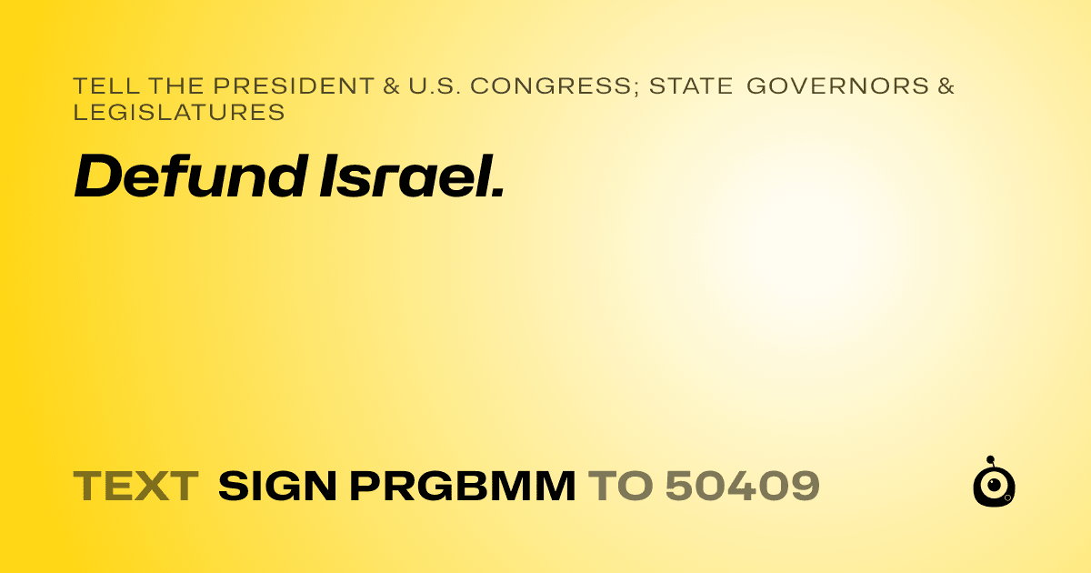 A shareable card that reads "tell the President & U.S. Congress; State Governors & Legislatures: Defund Israel." followed by "text sign PRGBMM to 50409"