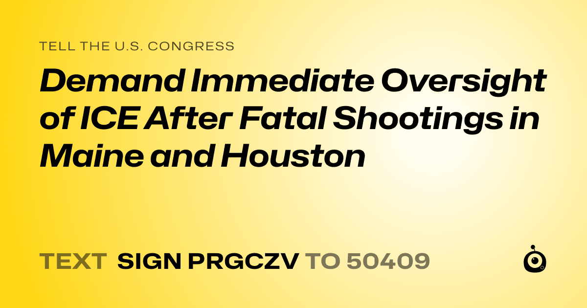 A shareable card that reads "tell the U.S. Congress: Demand Immediate Oversight of ICE After Fatal Shootings in Maine and Houston" followed by "text sign PRGCZV to 50409"