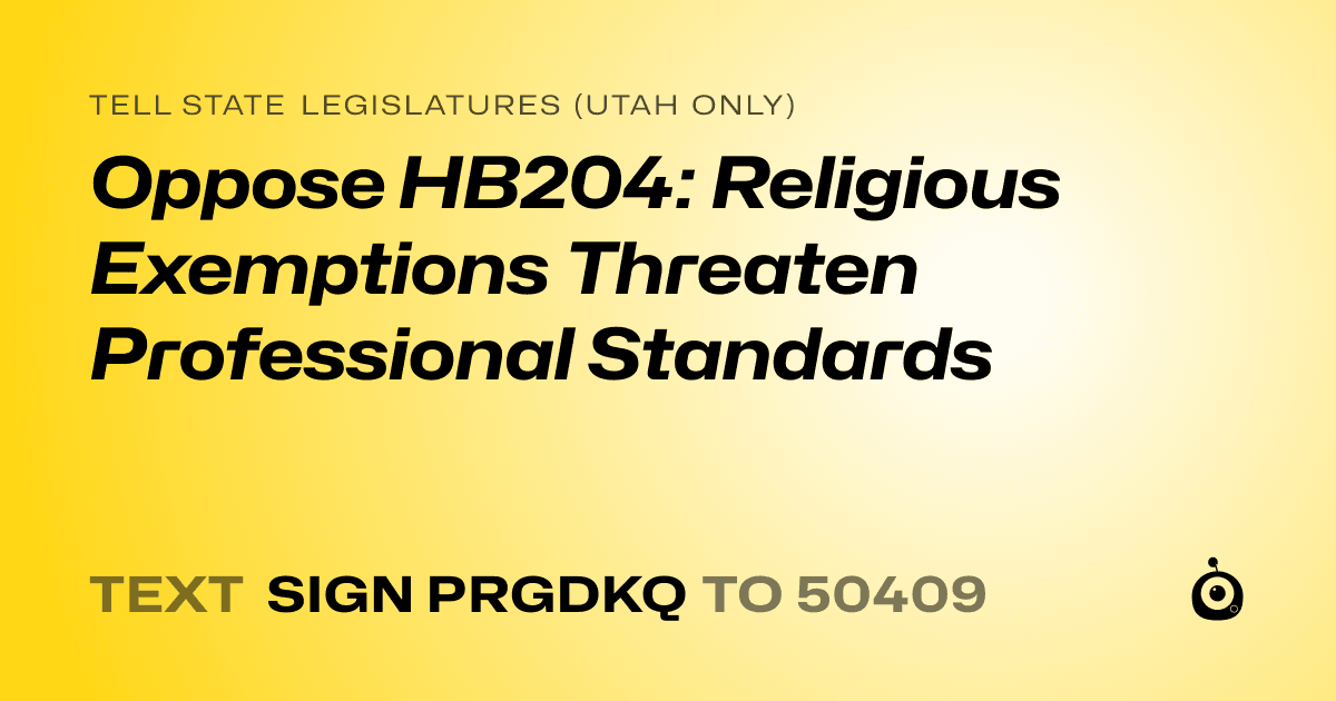 A shareable card that reads "tell State Legislatures (Utah only): Oppose HB204: Religious Exemptions Threaten Professional Standards" followed by "text sign PRGDKQ to 50409"