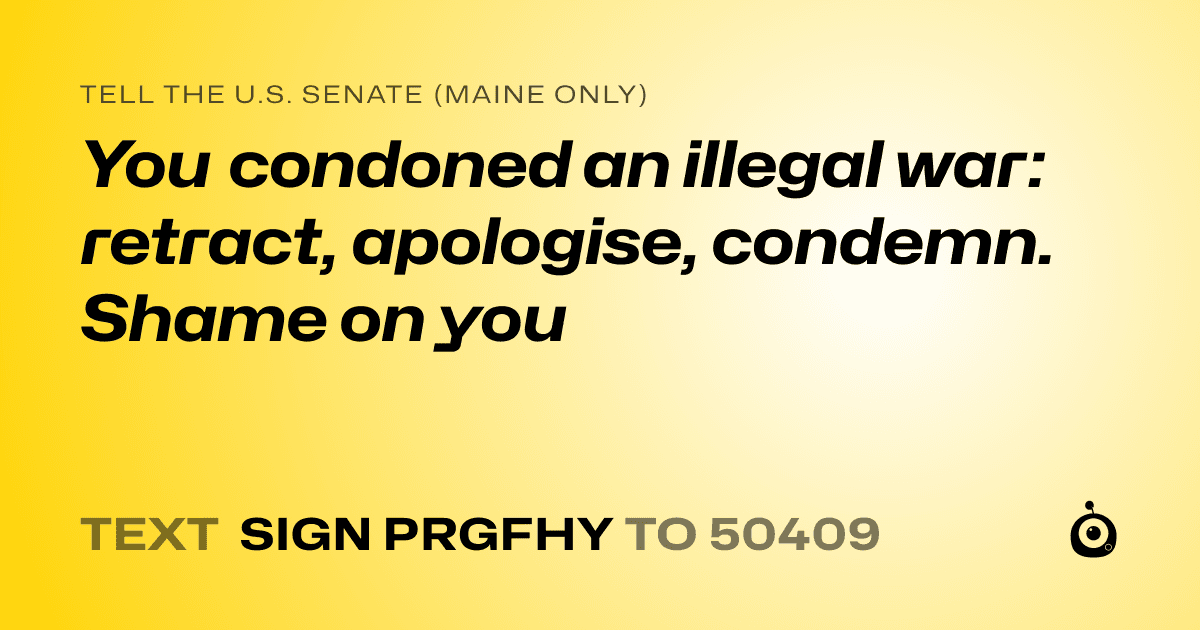 A shareable card that reads "tell the U.S. Senate (Maine only): You condoned an illegal war: retract, apologise, condemn. Shame on you" followed by "text sign PRGFHY to 50409"