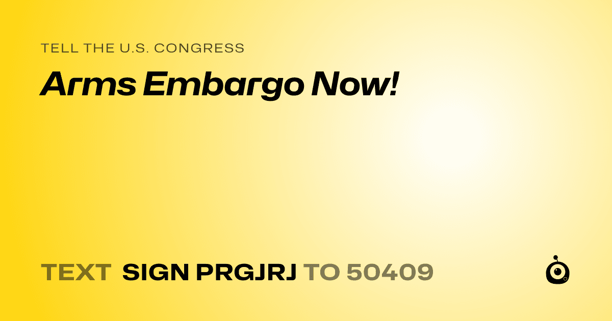 A shareable card that reads "tell the U.S. Congress: Arms Embargo Now!" followed by "text sign PRGJRJ to 50409"