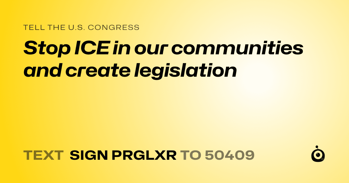 A shareable card that reads "tell the U.S. Congress: Stop ICE in our communities and create legislation" followed by "text sign PRGLXR to 50409"