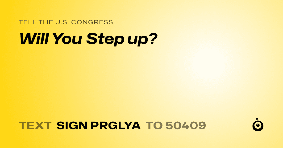 A shareable card that reads "tell the U.S. Congress: Will You Step up?" followed by "text sign PRGLYA to 50409"