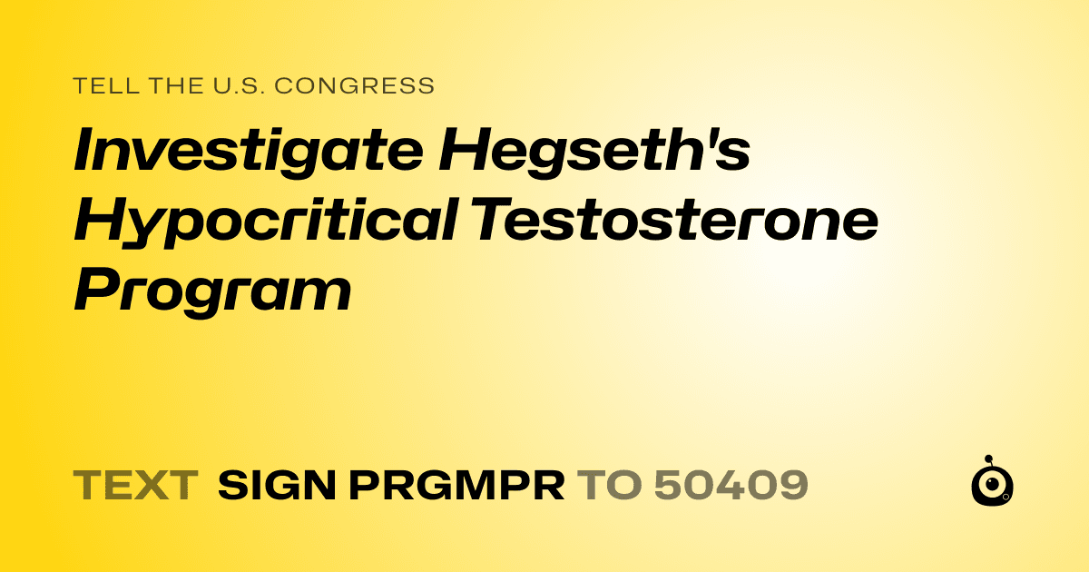 A shareable card that reads "tell the U.S. Congress: Investigate Hegseth's Hypocritical Testosterone Program" followed by "text sign PRGMPR to 50409"