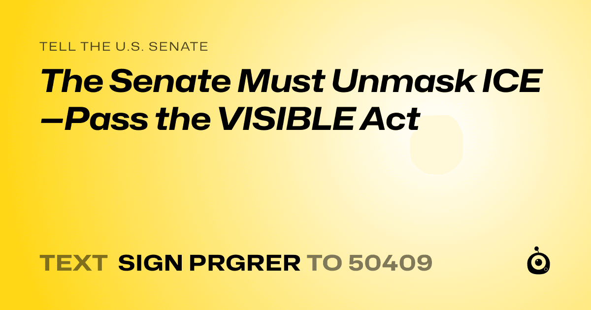A shareable card that reads "tell the U.S. Senate: The Senate Must Unmask ICE—Pass the VISIBLE Act" followed by "text sign PRGRER to 50409"