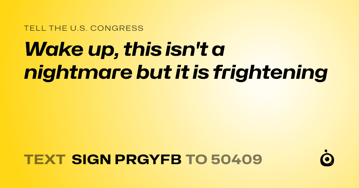 A shareable card that reads "tell the U.S. Congress: Wake up, this isn't a nightmare but it is frightening" followed by "text sign PRGYFB to 50409"