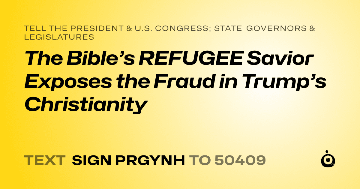 A shareable card that reads "tell the President & U.S. Congress; State Governors & Legislatures: The Bible’s REFUGEE Savior Exposes the Fraud in Trump’s Christianity" followed by "text sign PRGYNH to 50409"