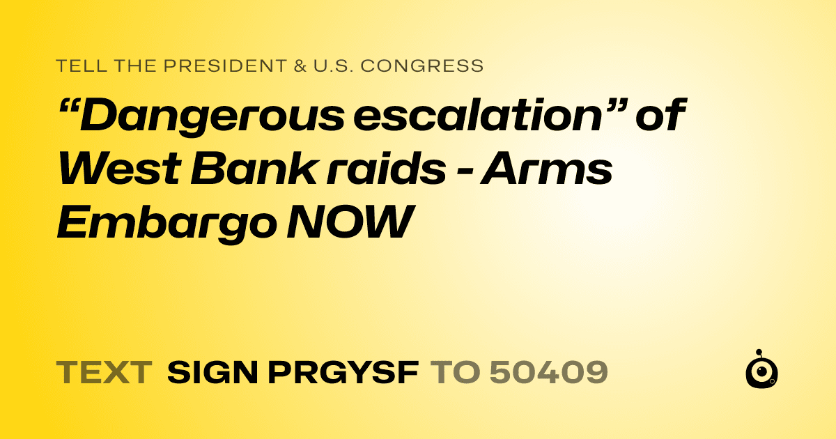 A shareable card that reads "tell the President & U.S. Congress: “Dangerous escalation” of West Bank raids - Arms Embargo NOW" followed by "text sign PRGYSF to 50409"