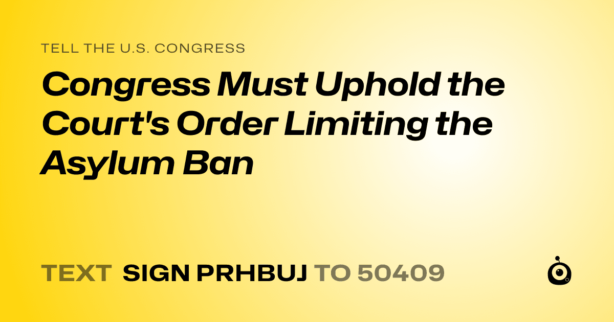 A shareable card that reads "tell the U.S. Congress: Congress Must Uphold the Court's Order Limiting the Asylum Ban" followed by "text sign PRHBUJ to 50409"