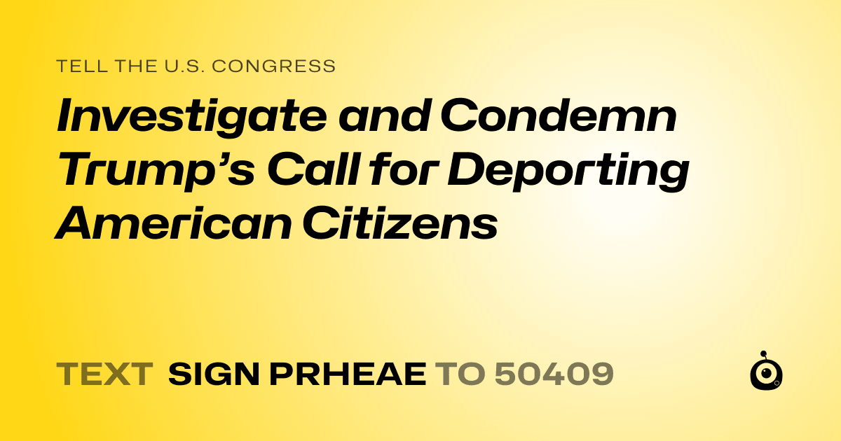 A shareable card that reads "tell the U.S. Congress: Investigate and Condemn Trump’s Call for Deporting American Citizens" followed by "text sign PRHEAE to 50409"