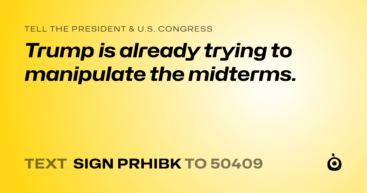 A shareable card that reads "tell the President & U.S. Congress: Trump is already trying to manipulate the midterms." followed by "text sign PRHIBK to 50409"