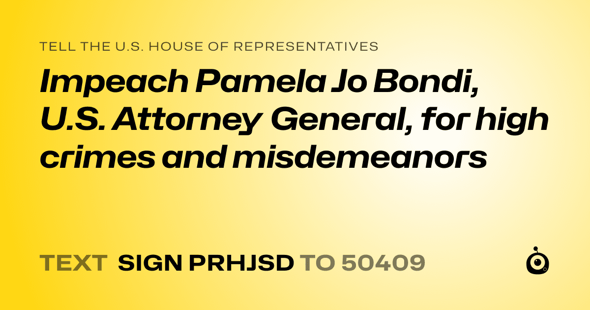 A shareable card that reads "tell the U.S. House of Representatives: Impeach Pamela Jo Bondi, U.S. Attorney General, for high crimes and misdemeanors" followed by "text sign PRHJSD to 50409"