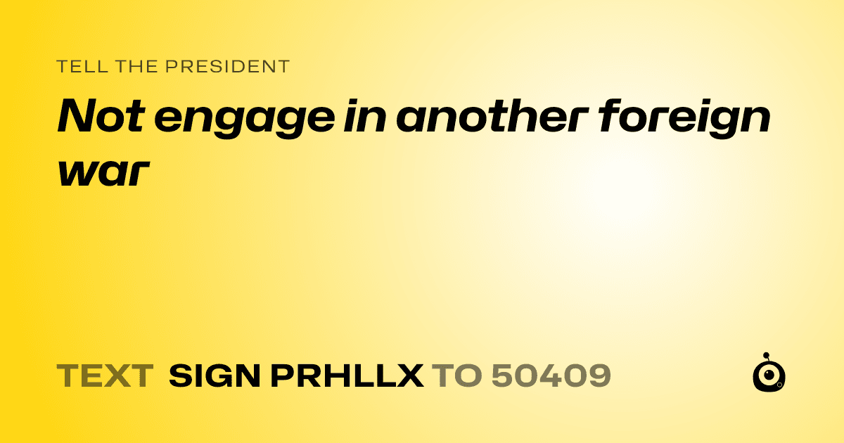 A shareable card that reads "tell the President: Not engage in another foreign war" followed by "text sign PRHLLX to 50409"