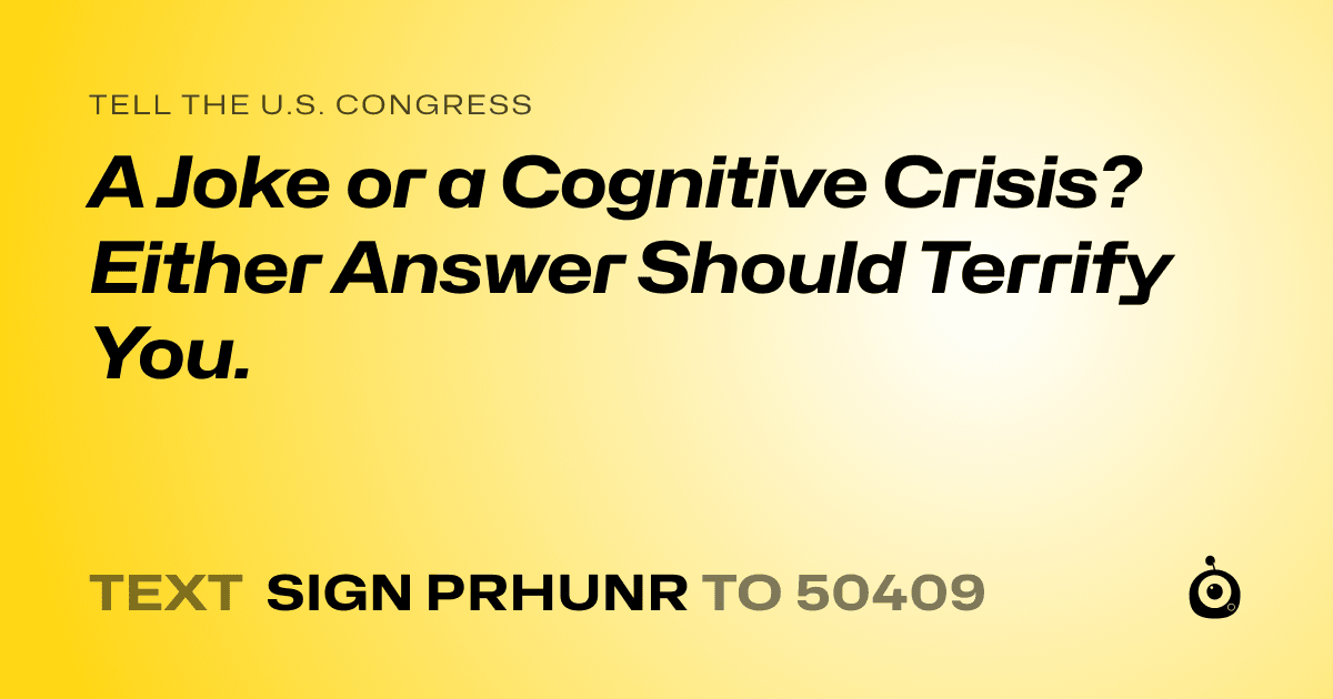 A shareable card that reads "tell the U.S. Congress: A Joke or a Cognitive Crisis? Either Answer Should Terrify You." followed by "text sign PRHUNR to 50409"