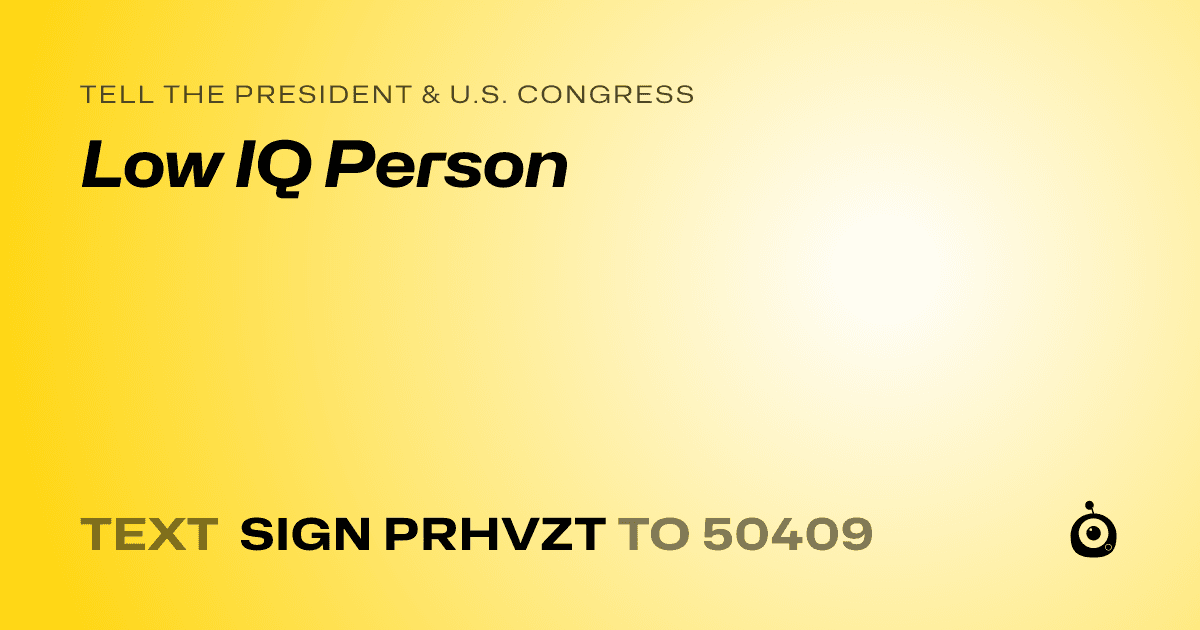 A shareable card that reads "tell the President & U.S. Congress: Low IQ Person" followed by "text sign PRHVZT to 50409"