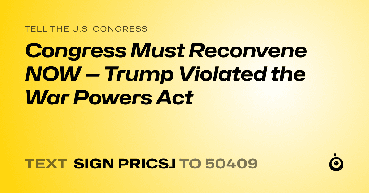A shareable card that reads "tell the U.S. Congress: Congress Must Reconvene NOW — Trump Violated the War Powers Act" followed by "text sign PRICSJ to 50409"