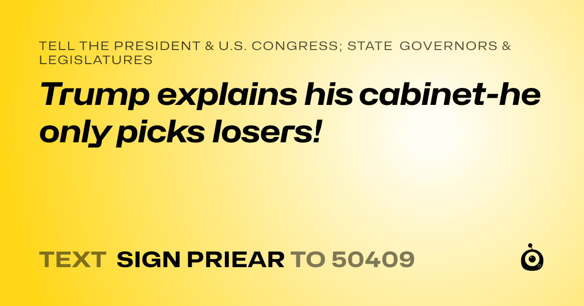 A shareable card that reads "tell the President & U.S. Congress; State Governors & Legislatures: Trump explains his cabinet-he only picks losers!" followed by "text sign PRIEAR to 50409"