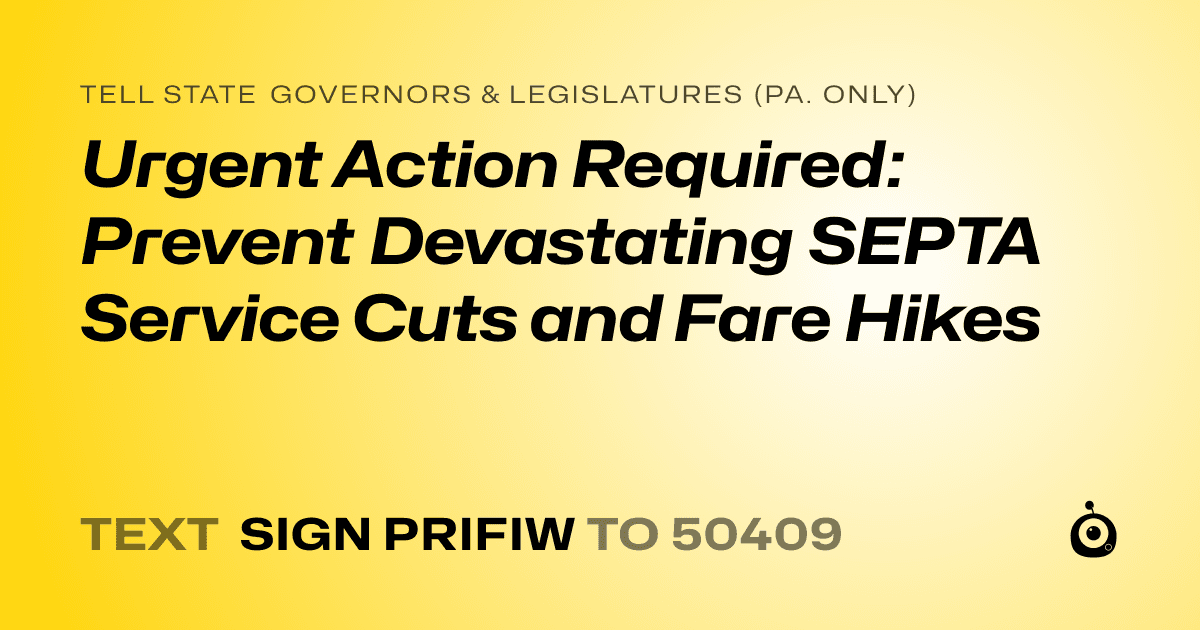 A shareable card that reads "tell State Governors & Legislatures (Pa. only): Urgent Action Required: Prevent Devastating SEPTA Service Cuts and Fare Hikes" followed by "text sign PRIFIW to 50409"